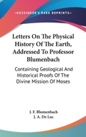 Letters On The Physical History Of The Earth, Addressed To Professor Blumenbach: Containing Geological And Historical Proofs Of The Divine Mission Of Moses 1163297798 Book Cover