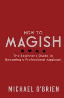 How to Magish Vol.1: The Beginner's Guide to Becoming a Professional Magician. 1546669906 Book Cover