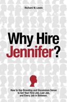 Why Hire Jennifer?: How to Use Branding and Uncommon Sense to Get Your First Job, Last Job, and Every Job in Between 0692257209 Book Cover