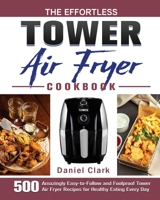 The Effortless Tower Air Fryer Cookbook: 500 Amazingly Easy-to-Follow and Foolproof Tower Air Fryer Recipes for Healthy Eating Every Day 1801245010 Book Cover