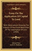 Essay On The Application Of Capital To Land: With Observations Showing The Impolicy Of Any Great Restriction Of The Importation Of Corn 1168683033 Book Cover