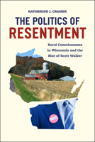 The Politics of Resentment: Rural Consciousness in Wisconsin and the Rise of Scott Walker 022634911X Book Cover