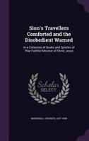 Sion's Travellers Comforted and the Disobedient Warned: In a Collection of Books and Epistles of That Faithful Minister of Christ Jesus 1355385504 Book Cover
