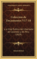 Coleccion De Documentos V17-18: A La Vida Publica Del Libertador De Colombia Y Del Peru (1829) 1161035001 Book Cover