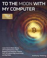 To the Moon with My Computer: Learn how to Make Money with Cryptocurrency, Stop Begging and Radically Improve Your Life without Big Investments and Big Risks [795$ Bonus Included] 1802954198 Book Cover