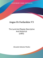 Angus Or Forfarshire V5: The Land And People, Descriptive And Historical 1164576984 Book Cover