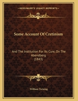 Some Account of Cretinism: And the Institution for Its Cure, on the Abendberg, Near Interlachen, in Switzerland 1120750954 Book Cover
