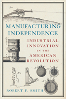 Manufacturing Independence: Industrial Innovation in the American Revolution 1594162476 Book Cover