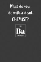 What Do You Do With A Dead Chemist? Ba: Nice Notebook For Chemistry Students 1071078178 Book Cover