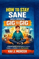 How to Stay Sane While Working Gig to Gig: A Mental Health Survival Guide for Freelancers, Creators, and Hustlers in the Gig Economy B0GP74VZB2 Book Cover