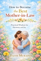 HOW TO BECOME THE BEST MOTHER IN-LAW: PRACTICAL WISDOM FOR HARMONY AND JOY. B0GHK7DLT6 Book Cover