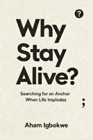Why Stay Alive?: Searching for an Anchor When Life Implodes 1918518165 Book Cover
