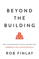 Beyond the Building: How to Use Innovation to Create and Grow Your Commercial Real Estate Portfolio B0C31GBX3B Book Cover