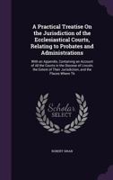 A Practical Treatise on the Jurisdiction of the Ecclesiastical Courts, Relating to Probates and Administrations: With an Appendix, Containing an Account of All the Courts in the Diocese of Lincoln, th 1377393755 Book Cover