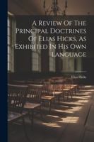 A Review Of The Principal Doctrines Of Elias Hicks, As Exhibited In His Own Language 1022562061 Book Cover