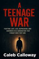 A Teenage War: Fighting Lust, Lies, Depression, And Darkness In A Generation That Forgot Who They Are 0989095053 Book Cover