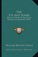 The Eye And Hand: Being A Series Of Practical Lessons In Drawing, For The Training Of Those Important Organs 116717870X Book Cover