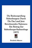Die Besitzergreifung Siebenb�rgens Durch Die Das Land Jetzt Bewohnenden Nationen: Ein Beitrag Zur Siebenb�rger-Sachsenfrage... 1247846695 Book Cover