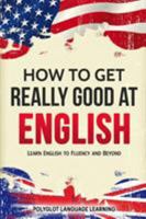How to Get Really Good at English: Learn English to Fluency and Beyond 1950321061 Book Cover