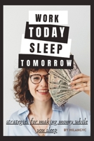 Work Today ,Sleep Tomorrow : Strategies For Making Money While You Sleep B0CTK923Q2 Book Cover