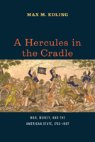 A Hercules in the Cradle: War, Money, and the American State, 1783-1867 022618157X Book Cover