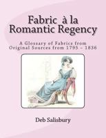 Fabric a la Romantic Regency: A Glossary of Fabrics from Original Sources from 1795 - 1836 149298745X Book Cover