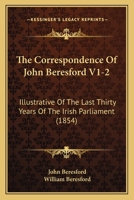 The Correspondence Of John Beresford V1-2: Illustrative Of The Last Thirty Years Of The Irish Parliament 1165135582 Book Cover
