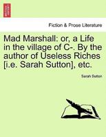 Mad Marshall: or, a Life in the village of C-. By the author of Useless Riches [i.e. Sarah Sutton], etc. 1241218048 Book Cover