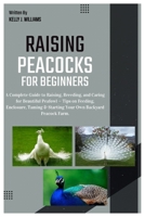 Raising Peacocks for Beginners: A Complete Guide to Raising, Breeding, and Caring for Beautiful Peafowl — Tips on Feeding, Enclosures, Taming & Starting Your Own Backyard Peacock Farm. B0FH54SHN6 Book Cover