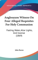 Anglosaxon Witness on Four Alleged Requisites for Holy Communion: Fasting, Water, Alter Lights, and Incense 1436778093 Book Cover