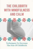 The Childbirth With Mindfulness And Calm: Techniques To Decrease The Fear Of Childbirth: How To Balance Your Mind B09B2ZB4CS Book Cover
