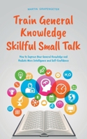 Train General Knowledge Skillful Small Talk - How to Improve Your General Knowledge and Radiate More Intelligence and Self-Confidence B0CTGPF4XG Book Cover