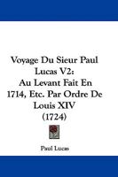 Voyage Du Sieur Paul Lucas V2: Au Levant Fait En 1714, Etc. Par Ordre De Louis XIV (1724) 1104524635 Book Cover