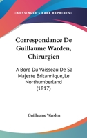 Correspondance de Guillaume Warden, Chirurgien, a Bord Du Vaisseau de Sa Majesta(c) Britannique 2013680619 Book Cover