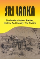 Sri Lanka: The Modern Nation, Battles, History, And Identity, The Politics: History And Identity Of Sri Lanka B099C5LNTF Book Cover