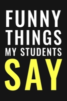 Funny Things My Students Say Journal/Notebook | Funny Teacher Stories: A Teacher Journal to Record and Collect Students Unforgettable Sayings (Funny Teacher Gift) 1656142996 Book Cover
