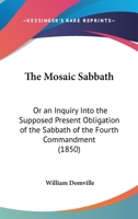 The Mosaic Sabbath: Or An Inquiry Into The Supposed Present Obligation Of The Sabbath Of The Fourth Commandment 1104919303 Book Cover