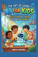 THE ART OF USING AI FOR KIDS: A Fun Guide to Talking with Your AI Helper B0HGL49BH5 Book Cover