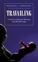 Travailing: A Guide to Spiritual Birthing and Breakthrough 1462029019 Book Cover