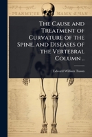 The Cause and Treatment of Curvature of the Spine, and Diseases of the Vertebral Column .. 1024075389 Book Cover