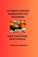 ULTIMATE COOKING INGREDIENTS FOR BEGINNERS: Super Tasty Simple Meal Cookbook B0C6VYY381 Book Cover