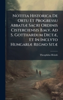 Notitia Historica De Ortu Et Progressu AbbatiÃ] Sacri Ordinis Cisterciensis B.m.v. Ad S. Gotthardum DictÃ], Et In Inclyto HungariÃ] Regno SitÃ] 1024650839 Book Cover