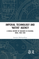 Imperial Technology and 'native' Agency: A Social History of Railways in Colonial India, 1850-1920 0367590980 Book Cover