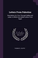 Letters from Palestine, descriptive of a Tour through Galilee and Judæa, with some account of the Dead Sea, and of the present state of Jerusalem. [Letter 21 signed Th. R. J., i.e. T. R. Joliffe.] 1241209162 Book Cover