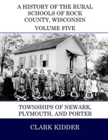 A History of the Rural Schools of Rock County, Wisconsin: Townships of Newark, Plymouth, and Porter 1512251186 Book Cover