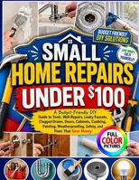 SMALL HOME REPAIRS UNDER $100: A Budget-Friendly DIY Guide to Tools, Wall Repairs, Leaky Faucets, Clogged Drains, Doors, Cabinets, Caulking, Painting, ... Safety, and Fixes That Save Money B0HJVP7BWC Book Cover