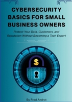 Cybersecurity Basics for Small Business Owners: Protect Your Data, Customers, and Reputation Without Becoming a Tech Expert 110574261X Book Cover