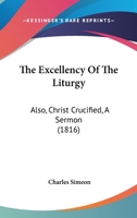 The Excellency Of The Liturgy: Also, Christ Crucified, A Sermon 1120745373 Book Cover
