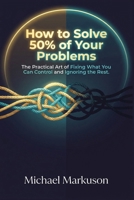 How to Solve 50% of Your Problems: The Practical Art of Fixing What You Can Control and Ignoring the Rest B0HGZFDHZY Book Cover