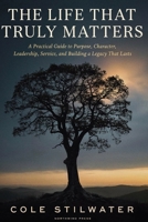 The Life That Truly Matters: A Practical Guide to Purpose, Character, Leadership, Service, and Building a Legacy That Lasts B0HBW3G72P Book Cover